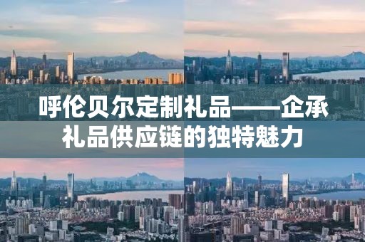 呼伦贝尔定制礼品——企承礼品供应链的独特魅力
