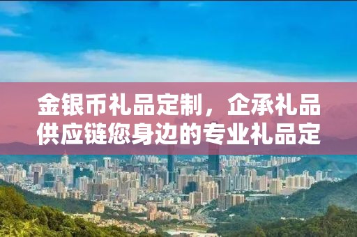 金银币礼品定制，企承礼品供应链您身边的专业礼品定制公司